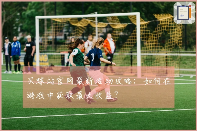 买球站官网最新活动攻略：如何在游戏中获取最大收益？