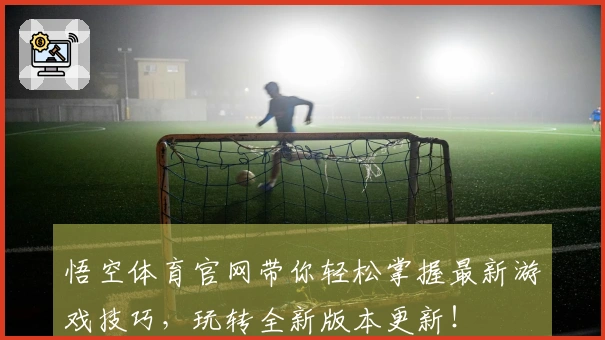 悟空体育官网带你轻松掌握最新游戏技巧,玩转全新版本更新!