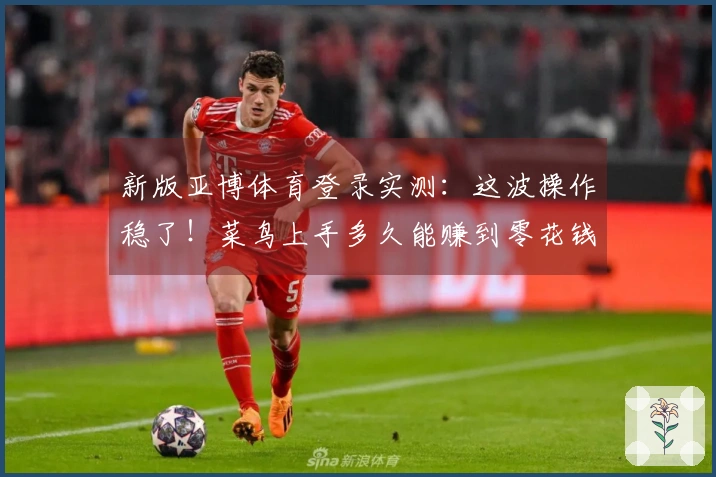 新版亚博体育登录实测：这波操作稳了！菜鸟上手多久能赚到零花钱？