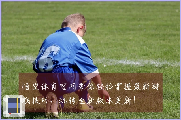 悟空体育官网带你轻松掌握最新游戏技巧，玩转全新版本更新！