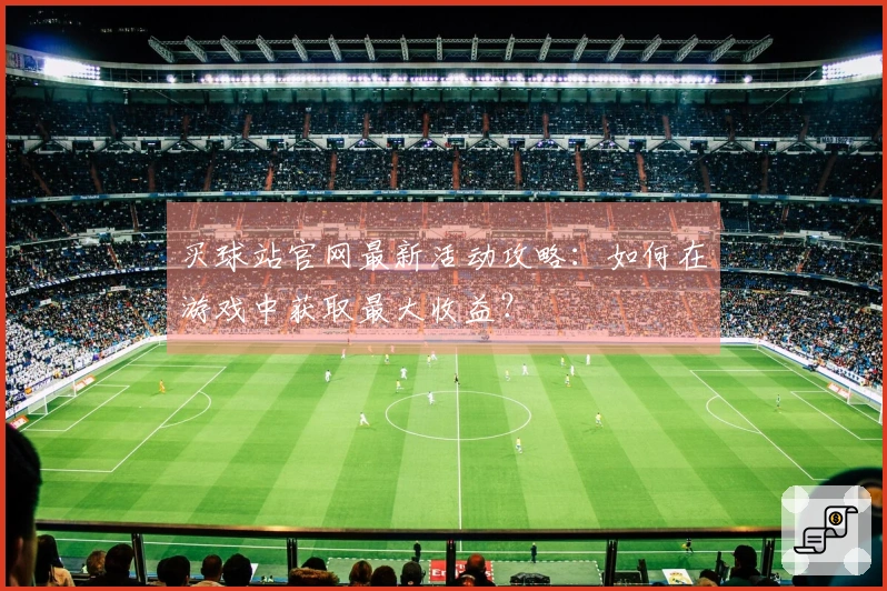 买球站官网最新活动攻略：如何在游戏中获取最大收益？